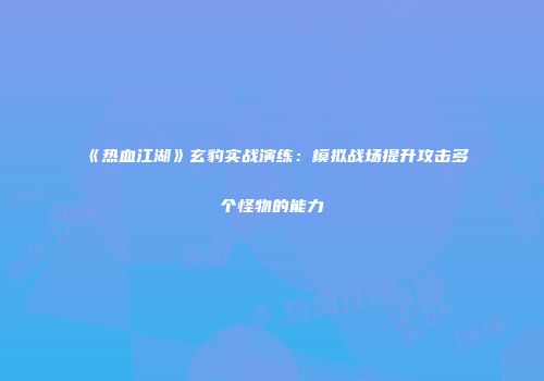 《热血江湖》玄豹实战演练：模拟战场提升攻击多个怪物的能力