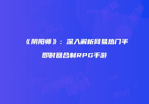 《阴阳师》：深入解析网易热门半即时回合制RPG手游
