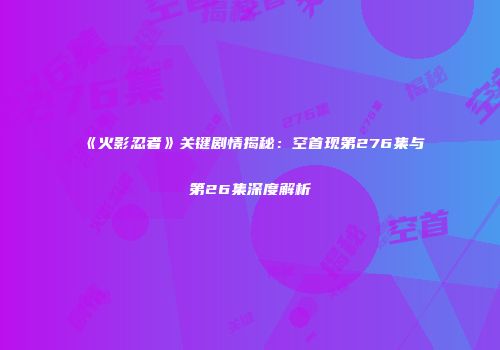 《火影忍者》关键剧情揭秘：空首现第276集与第26集深度解析