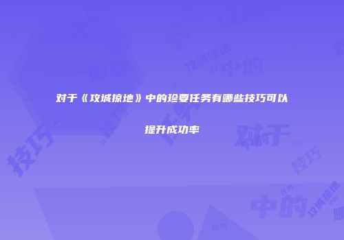 对于《攻城掠地》中的珍要任务有哪些技巧可以提升成功率