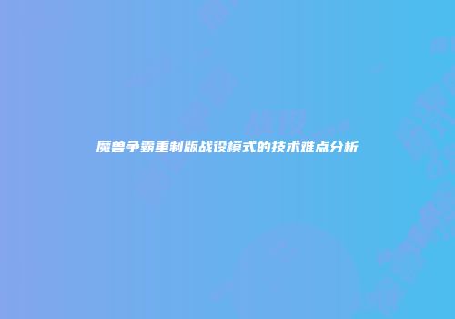 魔兽争霸重制版战役模式的技术难点分析