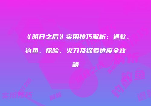 《明日之后》实用技巧解析：退款、钓鱼、探险、火刀及探索进度全攻略