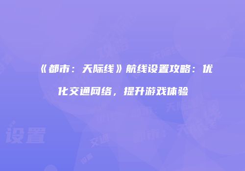 《都市：天际线》航线设置攻略：优化交通网络，提升游戏体验