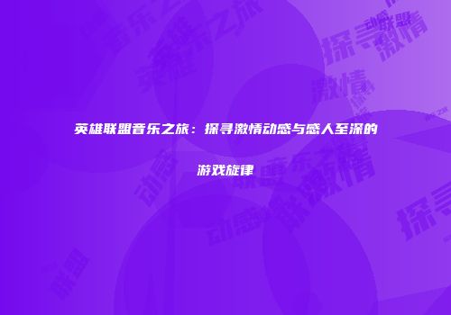 英雄联盟音乐之旅：探寻激情动感与感人至深的游戏旋律