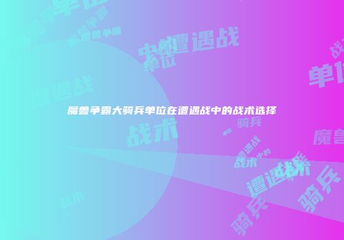 魔兽争霸大骑兵单位在遭遇战中的战术选择