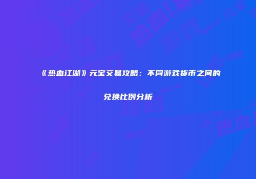 《热血江湖》元宝交易攻略：不同游戏货币之间的兑换比例分析