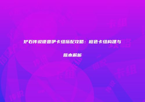 炉石传说德鲁伊卡组搭配攻略：橙色卡组构建与版本解析