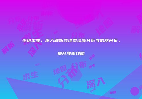 绝地求生：深入解析各地图资源分布与武器分布，提升胜率攻略