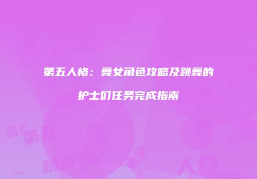 第五人格：舞女角色攻略及跳舞的护士们任务完成指南