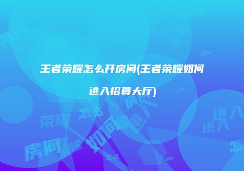 王者荣耀怎么开房间(王者荣耀如何进入招募大厅)