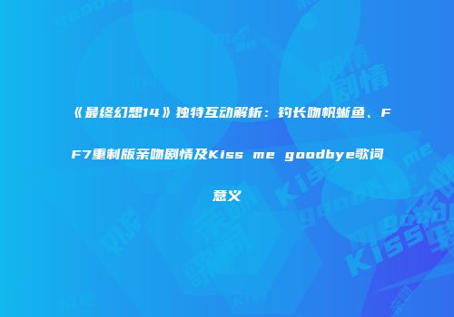 《最终幻想14》独特互动解析：钓长吻帆蜥鱼、FF7重制版亲吻剧情及Kiss me goodbye歌词意义