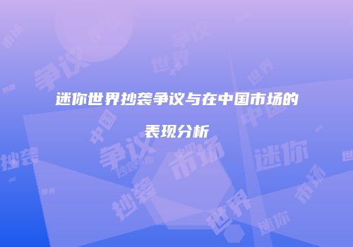 迷你世界抄袭争议与在中国市场的表现分析