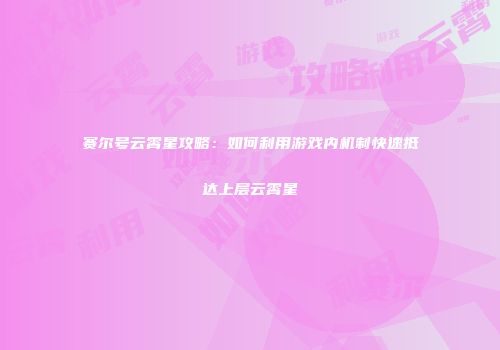 赛尔号云霄星攻略：如何利用游戏内机制快速抵达上层云霄星