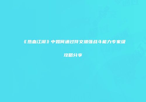 《热血江湖》中如何通过符文增强战斗能力专家级攻略分享