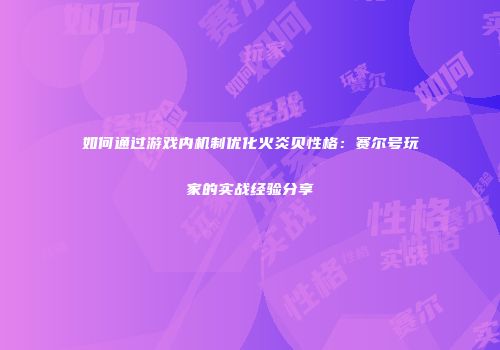 如何通过游戏内机制优化火炎贝性格:赛尔号玩家的实战经验分享