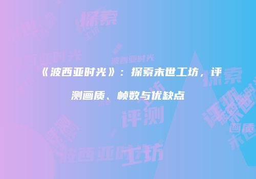 《波西亚时光》：探索末世工坊，评测画质、帧数与优缺点
