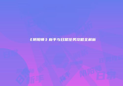 《阴阳师》新手与日常任务攻略全解析
