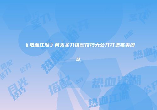 《热血江湖》月光圣刀搭配技巧大公开打造完美团队