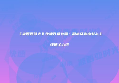 《波西亚时光》快速升级攻略：副本怪物应对与主线通关心得