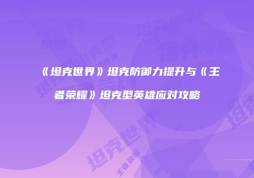 《坦克世界》坦克防御力提升与《王者荣耀》坦克型英雄应对攻略