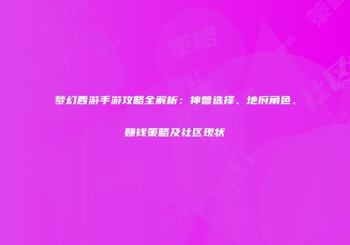梦幻西游手游攻略全解析：神兽选择、地府角色、赚钱策略及社区现状