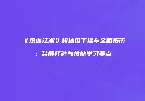 《热血江湖》烤地瓜手推车全面指南：装备打造与技能学习要点
