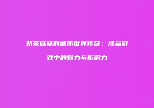 奶茶妹妹的迷你世界传奇：沙盒游戏中的魅力与影响力