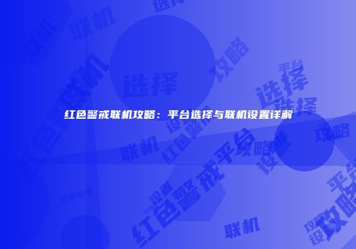 红色警戒联机攻略：平台选择与联机设置详解