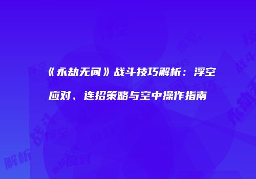 《永劫无间》战斗技巧解析：浮空应对、连招策略与空中操作指南