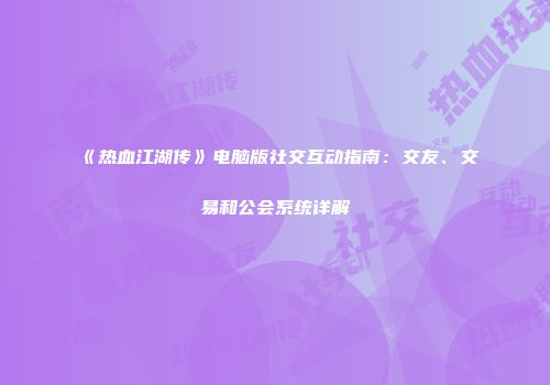 《热血江湖传》电脑版社交互动指南：交友、交易和公会系统详解
