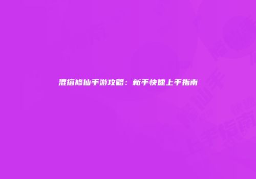 混搭修仙手游攻略：新手快速上手指南