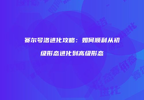 赛尔号洛进化攻略：如何顺利从初级形态进化到高级形态