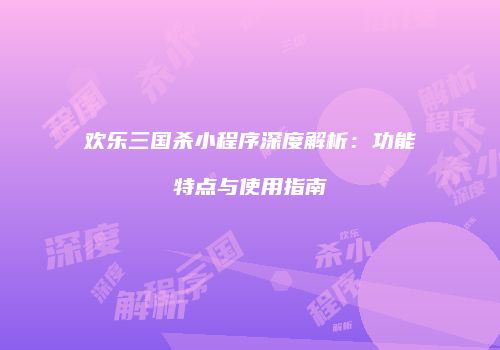 欢乐三国杀小程序深度解析：功能特点与使用指南