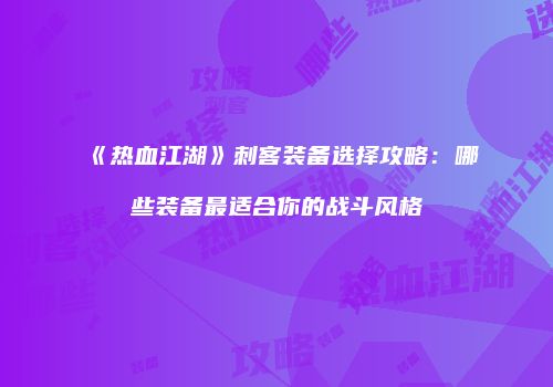 《热血江湖》刺客装备选择攻略：哪些装备最适合你的战斗风格