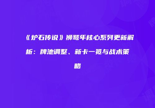 《炉石传说》狮鹫年核心系列更新解析：牌池调整、新卡一览与战术策略
