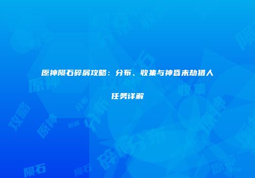 原神陨石碎屑攻略：分布、收集与神昏末劫猎人任务详解