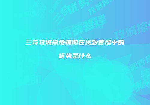 三奇攻城掠地辅助在资源管理中的优势是什么