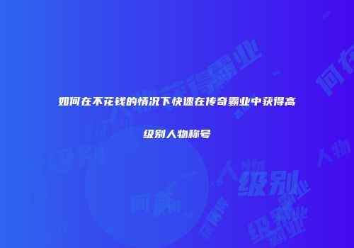 如何在不花钱的情况下快速在传奇霸业中获得高级别人物称号