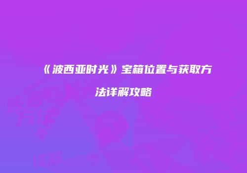 《波西亚时光》宝箱位置与获取方法详解攻略