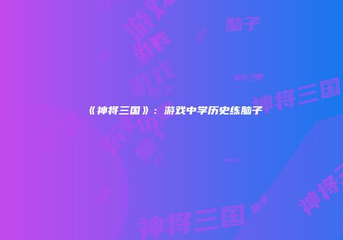 《神将三国》：游戏中学历史练脑子
