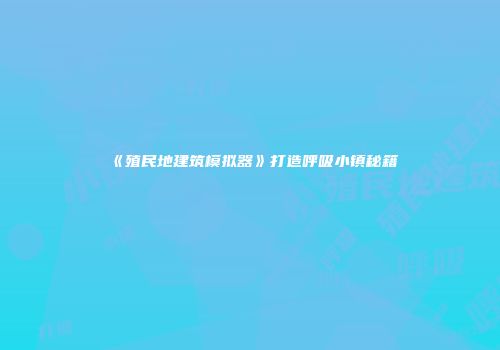 《殖民地建筑模拟器》打造呼吸小镇秘籍