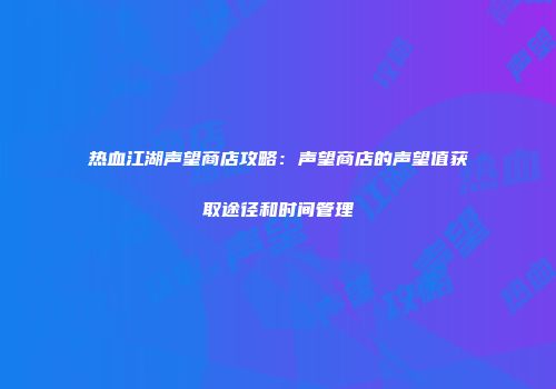 热血江湖声望商店攻略：声望商店的声望值获取途径和时间管理