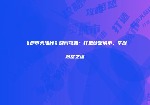 《都市天际线》赚钱攻略：打造梦想城市，掌握财富之道