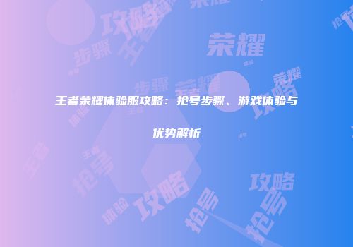 王者荣耀体验服攻略：抢号步骤、游戏体验与优势解析