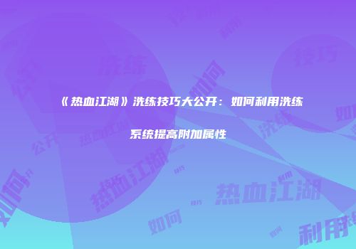 《热血江湖》洗练技巧大公开：如何利用洗练系统提高附加属性