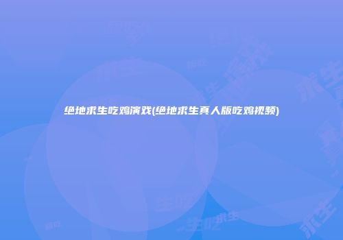 绝地求生吃鸡演戏(绝地求生真人版吃鸡视频)