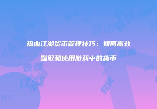 热血江湖货币管理技巧：如何高效赚取和使用游戏中的货币