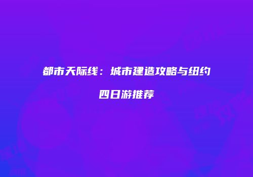 都市天际线：城市建造攻略与纽约四日游推荐