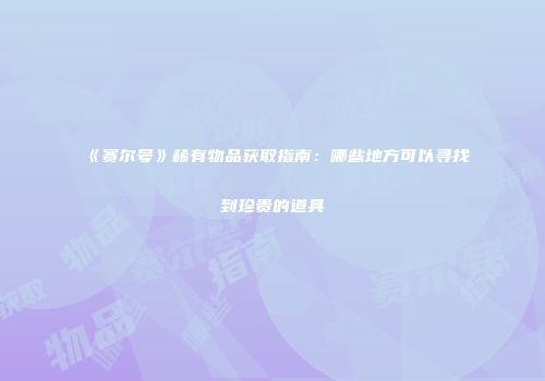 《赛尔号》稀有物品获取指南：哪些地方可以寻找到珍贵的道具