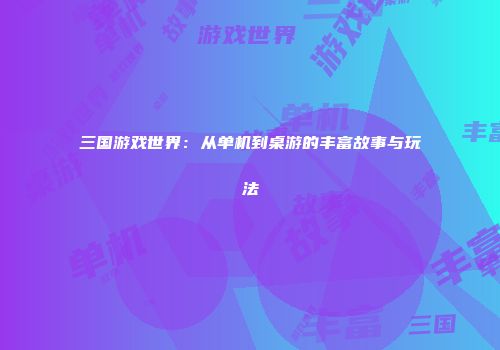 三国游戏世界：从单机到桌游的丰富故事与玩法